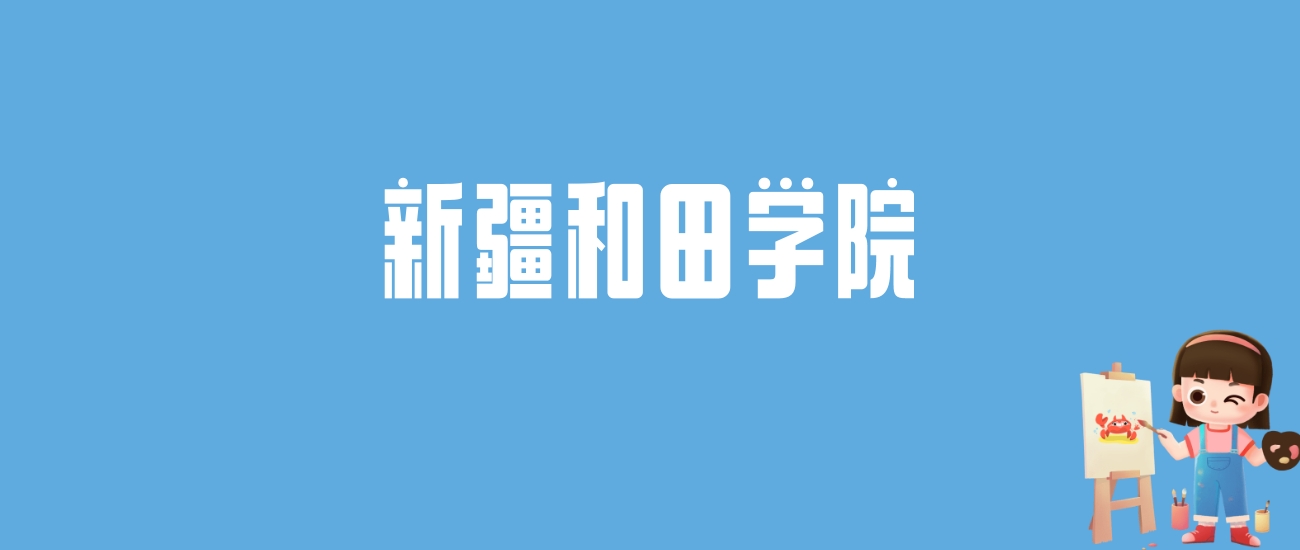 2024新疆和田学院录取分数线汇总：全国各省最低多少分能上