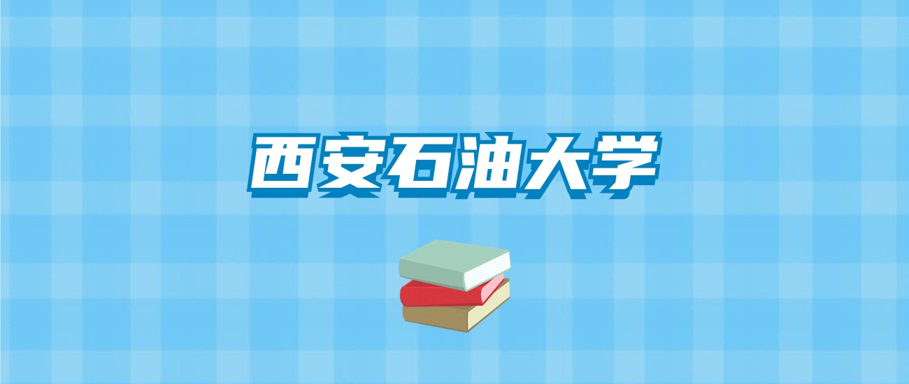 西安石油大学的录取分数线要多少？附2024招生计划及专业