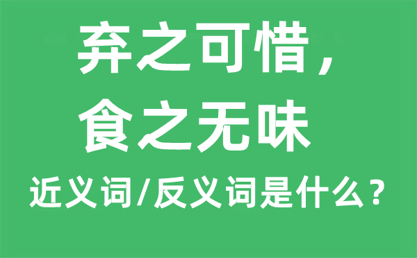 的近义词和反义词是什么,弃之可惜，食弃之可惜，食之无味之无味是什么意思