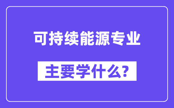 可持续能源专业主要学什么？附可持续能源专业课程目录