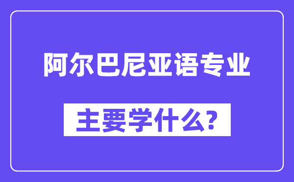 阿尔巴尼亚语专业主要学什么？附阿尔巴尼亚语专业课程目录