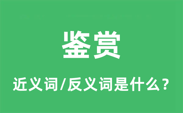 鉴赏的近义词和反义词是什么,鉴赏是什么意思