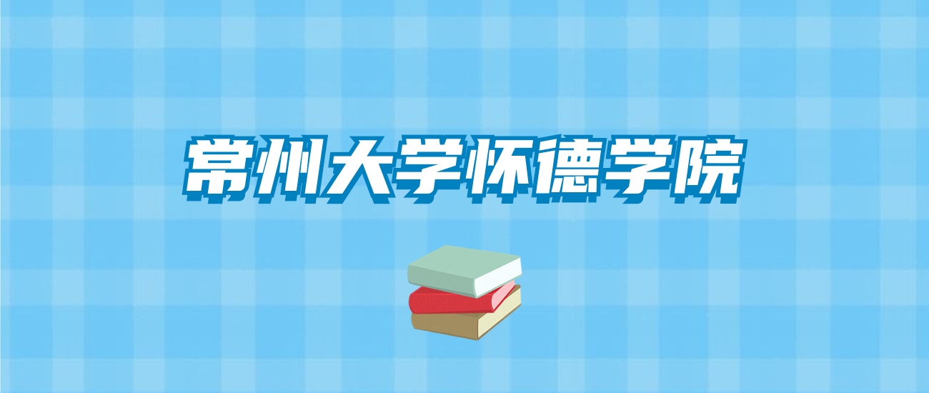 常州大学怀德学院的录取分数线要多少？附2024招生计划及专业