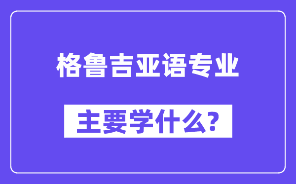 格鲁吉亚语专业主要学什么？附格鲁吉亚语专业课程目录