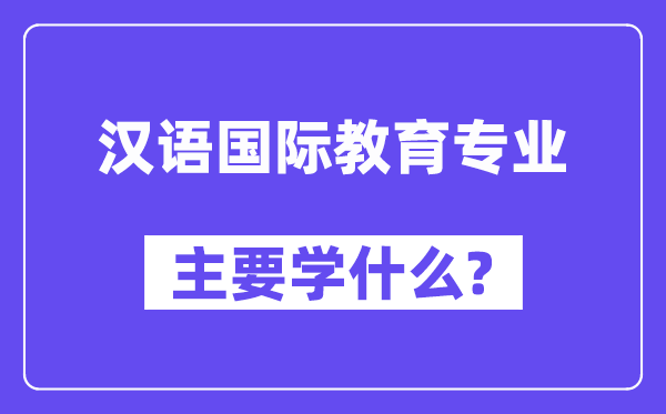 汉语国际教育专业主要学什么？附汉语国际教育专业课程目录