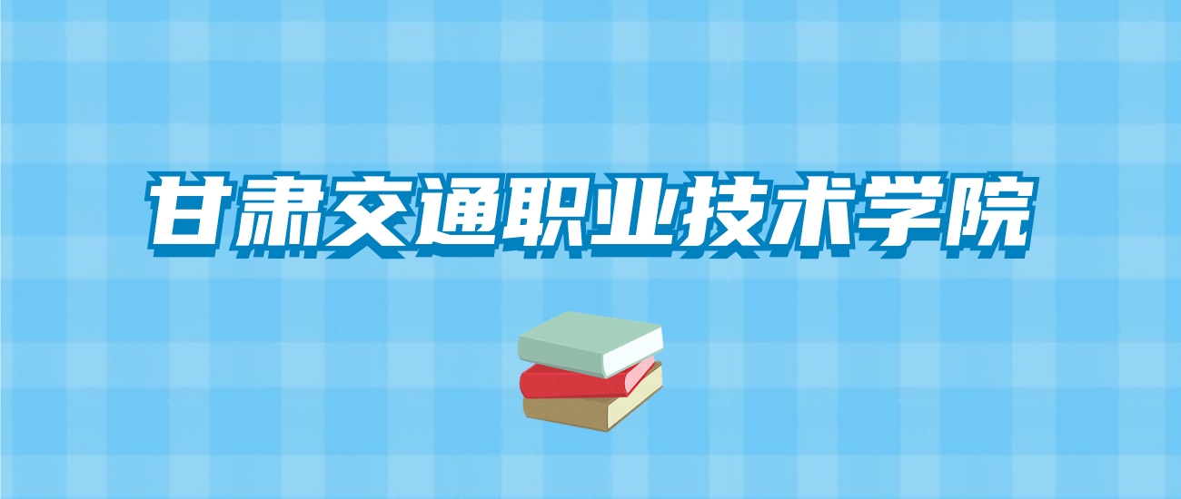 甘肃交通职业技术学院的录取分数线要多少？附2024招生计划及专业