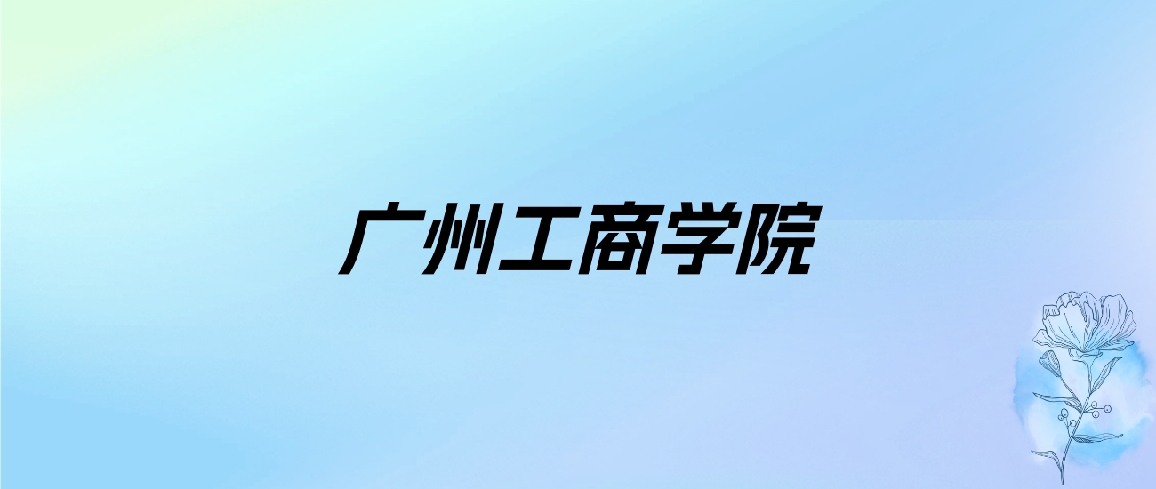 2024年广州工商学院学费明细：一年32000-78000元（各专业收费标准）