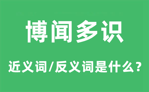 博闻多识的近义词和反义词是什么,博闻多识是什么意思