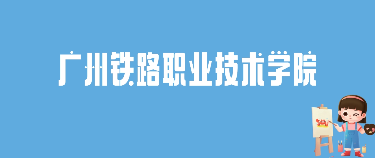 2024广州铁路职业技术学院录取分数线汇总：全国各省最低多少分能上