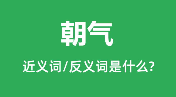 朝气的近义词和反义词是什么,朝气是什么意思