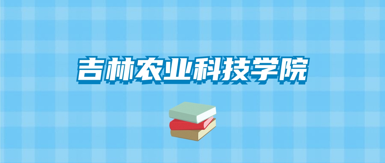 吉林农业科技学院的录取分数线要多少？附2024招生计划及专业