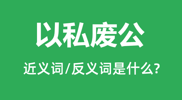 以私废公的近义词和反义词是什么,以私废公是什么意思