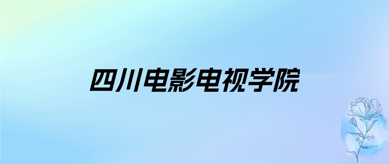 2024年四川电影电视学院学费明细：一年15900-19000元（各专业收费标准）