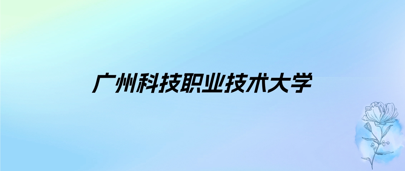 2024年广州科技职业技术大学学费明细：一年18000-59000元（各专业收费标准）