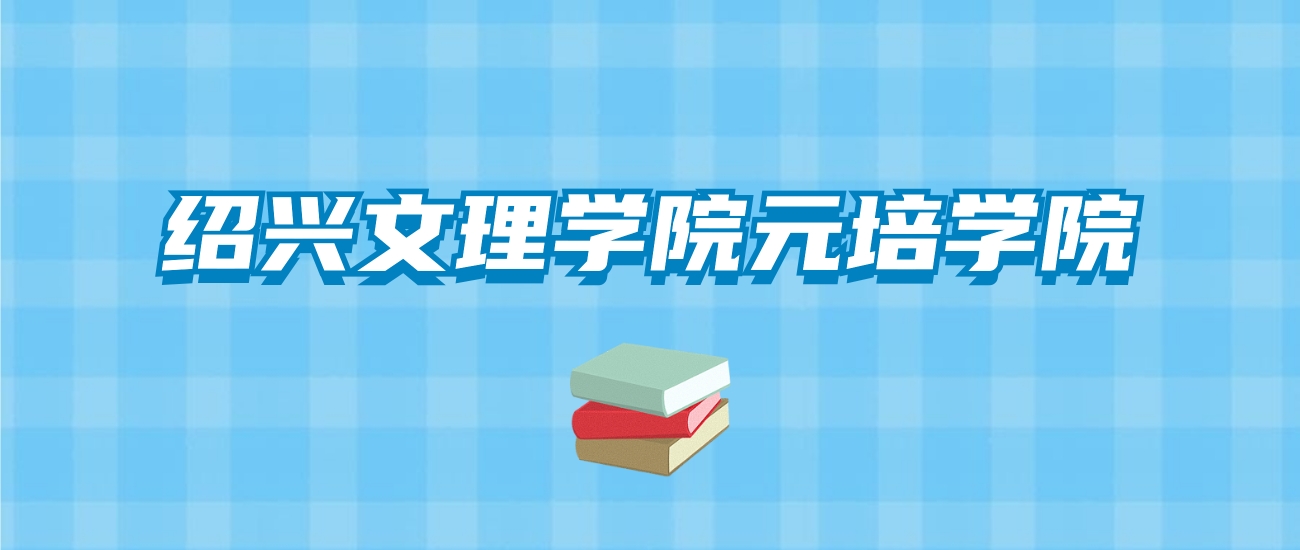 绍兴文理学院元培学院的录取分数线要多少？附2024招生计划及专业