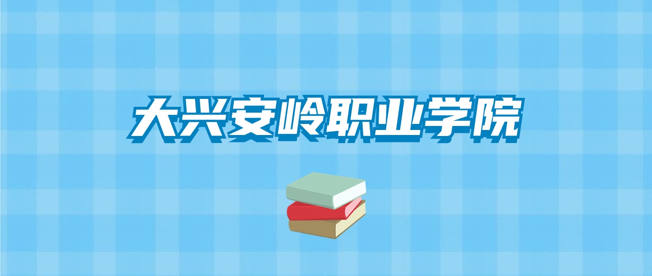 大兴安岭职业学院的录取分数线要多少？附2024招生计划及专业