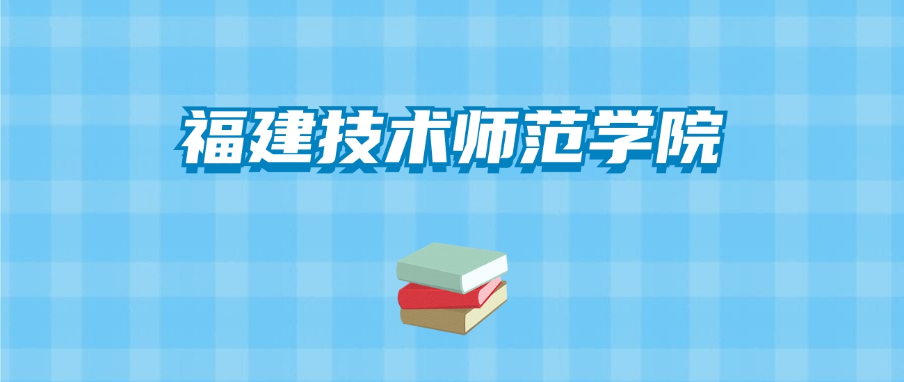 福建技术师范学院的录取分数线要多少？附2024招生计划及专业