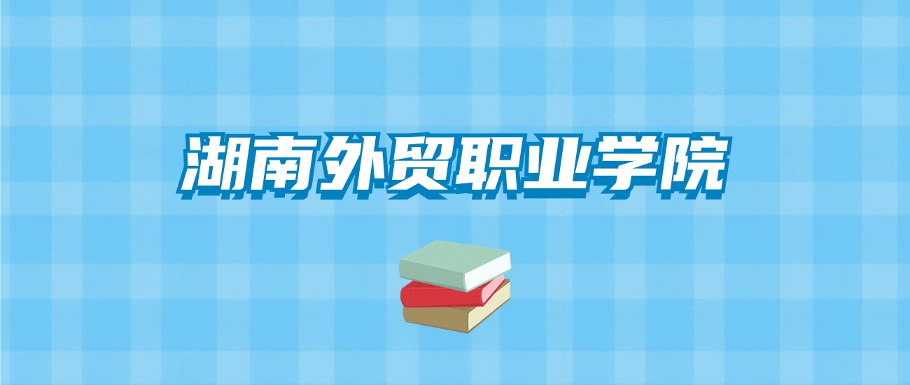 湖南外贸职业学院的录取分数线要多少？附2024招生计划及专业