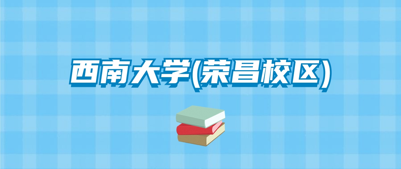 西南大学(荣昌校区)的录取分数线要多少？附2024招生计划及专业