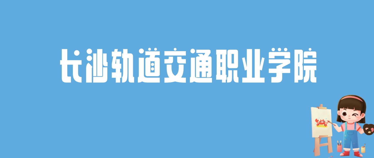 2024长沙轨道交通职业学院录取分数线汇总：全国各省最低多少分能上