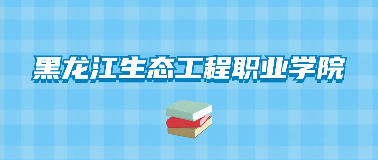 黑龙江生态工程职业学院的录取分数线！附2024招生计划