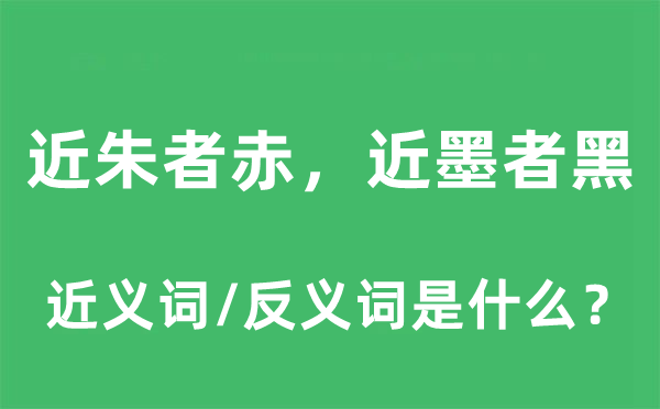 近朱者赤，近墨者黑的近义词和反义词是什么,近朱者赤，近墨者黑是什么意思