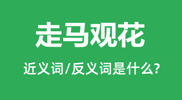 走马观花的近义词和反义词是什么,走马观花是什么意思