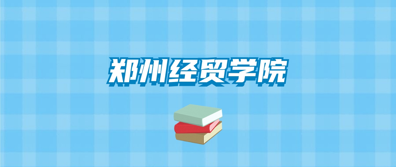 郑州经贸学院的录取分数线要多少？附2024招生计划及专业