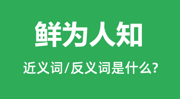 鲜为人知的近义词和反义词是什么,鲜为人知是什么意思