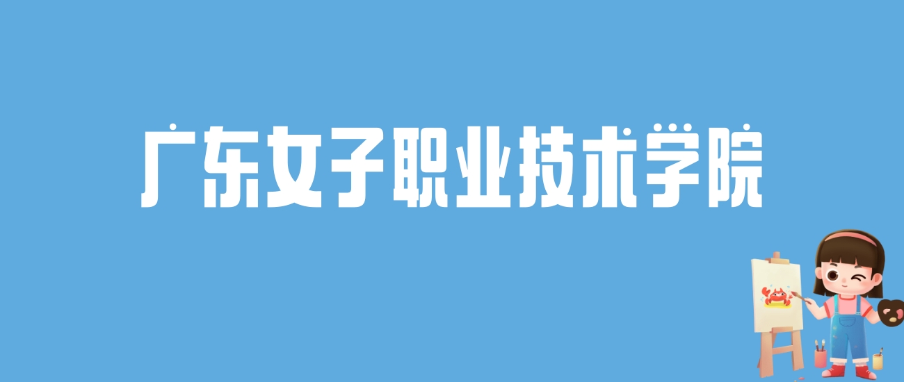 2024广东女子职业技术学院录取分数线汇总：全国各省最低多少分能上