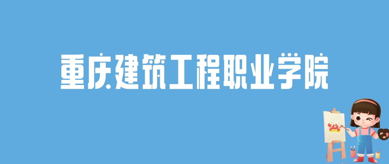 2024重庆建筑工程职业学院录取分数线汇总：全国各省最低多少分能上