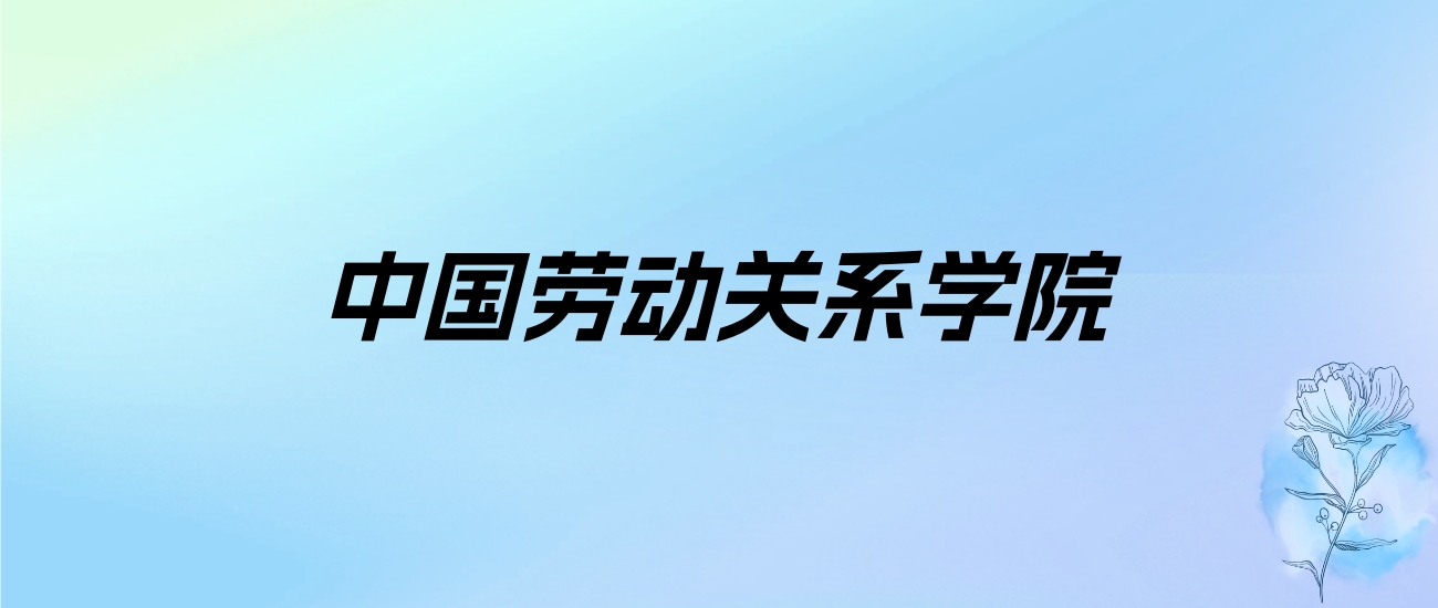 2024年中国劳动关系学院学费明细：一年4200-8000元（各专业收费标准）