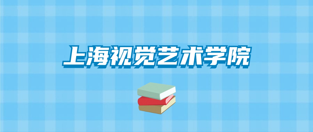 上海视觉艺术学院的录取分数线要多少？附2024招生计划及专业