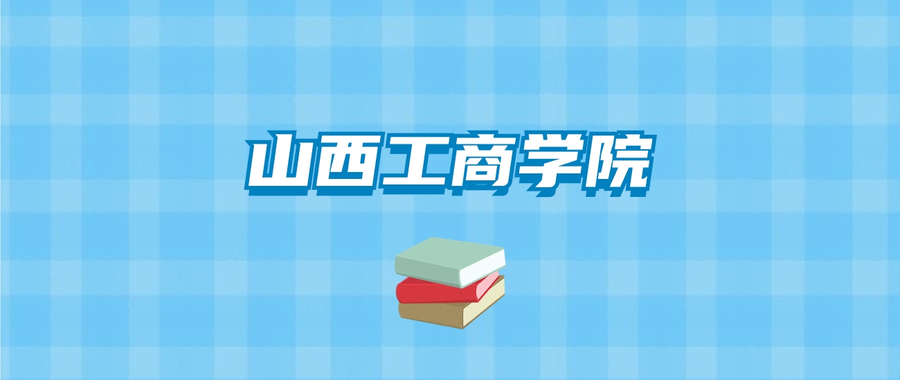 山西工商学院的录取分数线要多少？附2024招生计划及专业