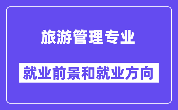 旅游管理专业就业前景和就业方向怎么样？附就业前景评分(7.0分)