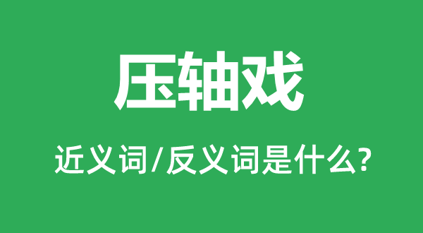 压轴戏的近义词和反义词是什么,压轴戏是什么意思