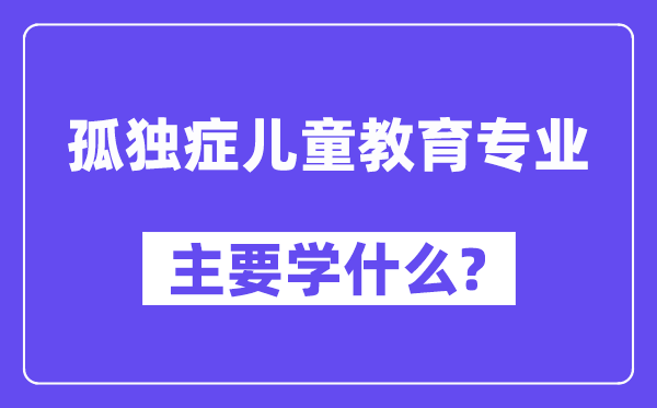 孤独症儿童教育专业主要学什么？附孤独症儿童教育专业课程目录