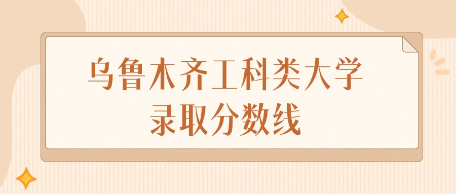 2024年乌鲁木齐工科类大学录取分数线排名（文科+理科）