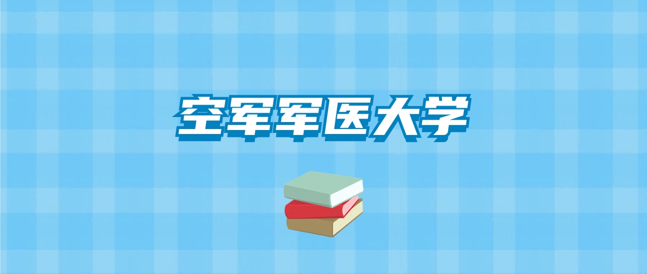 空军军医大学的录取分数线要多少？附2024招生计划及专业