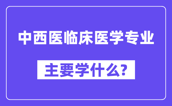 中西医临床医学专业主要学什么？附中西医临床医学专业课程目录