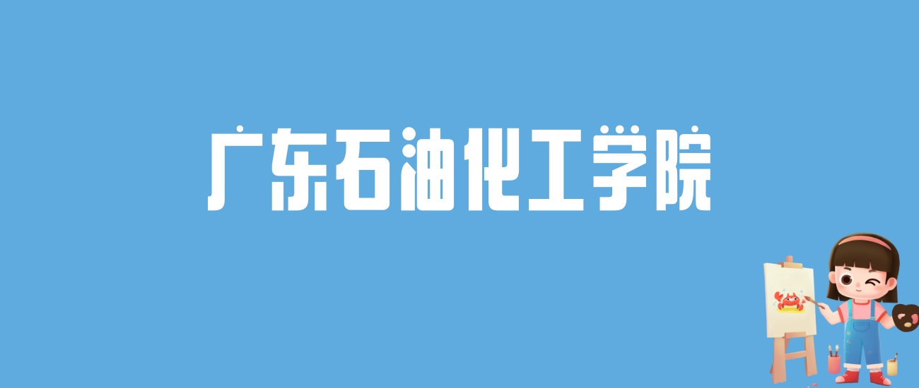 2024广东石油化工学院录取分数线汇总：全国各省最低多少分能上