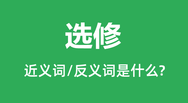 选修的近义词和反义词是什么,选修是什么意思