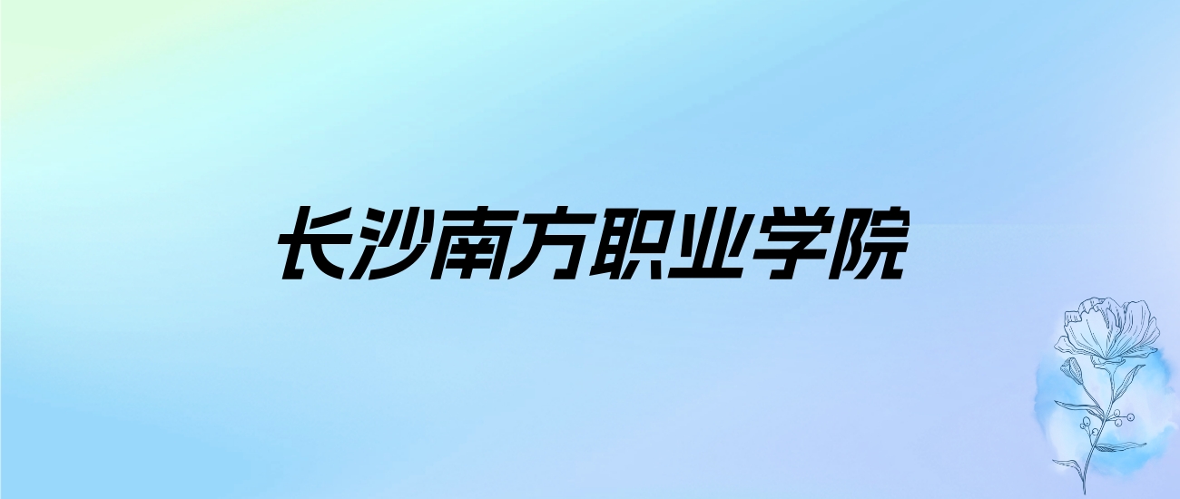 2024年长沙南方职业学院学费明细：一年15600-22800元（各专业收费标准）