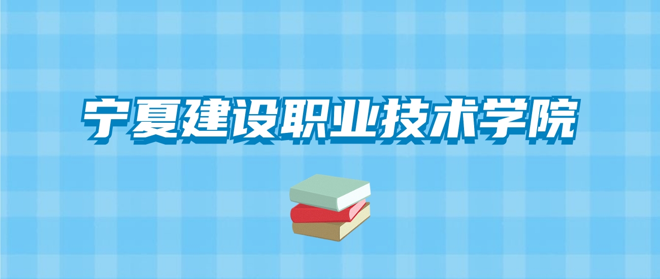 宁夏建设职业技术学院的录取分数线要多少？附2024招生计划及专业