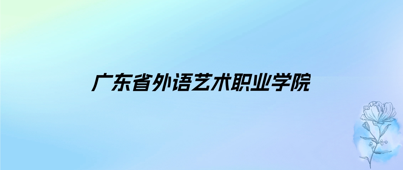 2024年广东省外语艺术职业学院学费明细：一年5250-22000元（各专业收费标准）