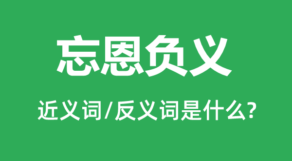 忘恩负义的近义词和反义词是什么,忘恩负义是什么意思