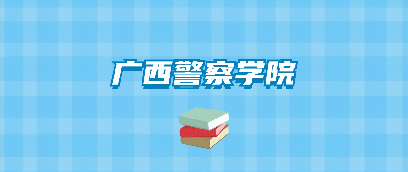 广西警察学院的录取分数线要多少？附2024招生计划及专业