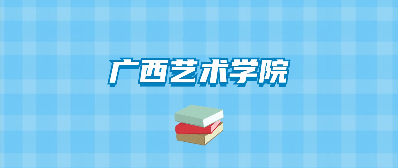 广西艺术学院的录取分数线要多少？附2024招生计划及专业