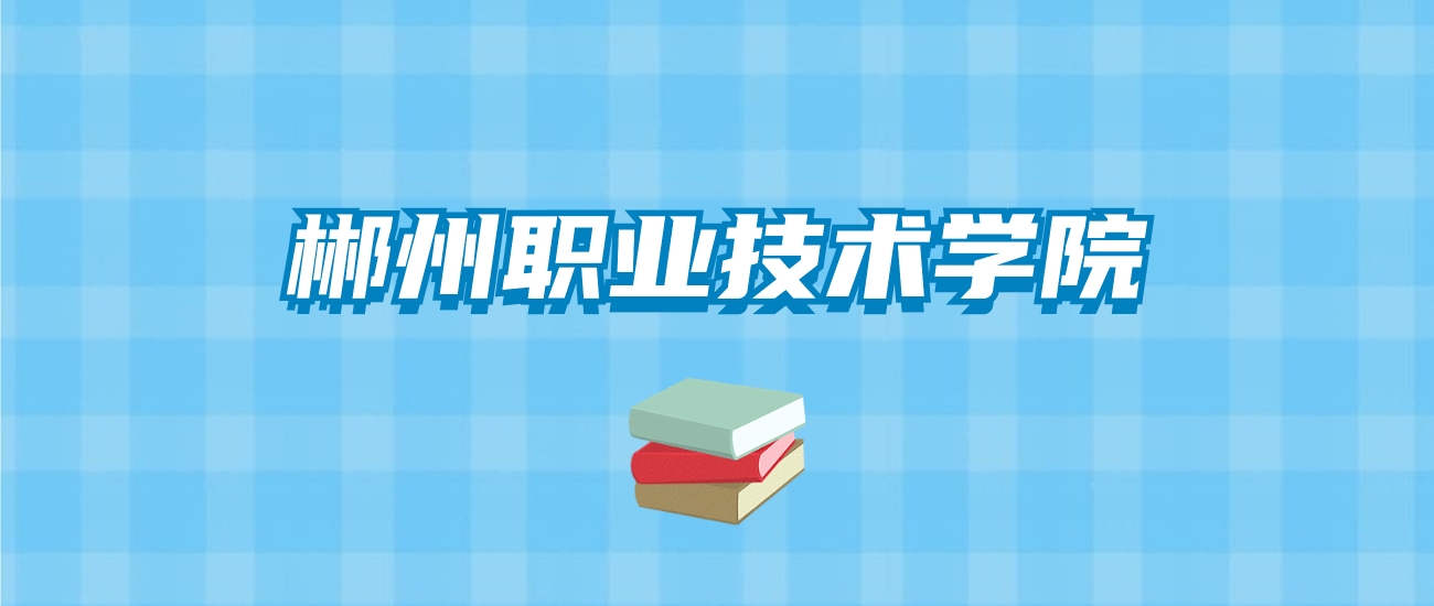 郴州职业技术学院的录取分数线要多少？附2024招生计划及专业