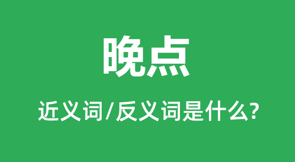 晚点的近义词和反义词是什么,晚点是什么意思